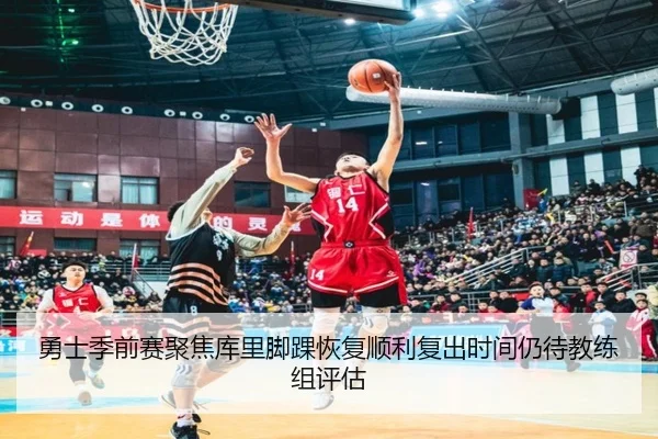 勇士季前赛聚焦库里脚踝恢复顺利复出时间仍待教练组评估