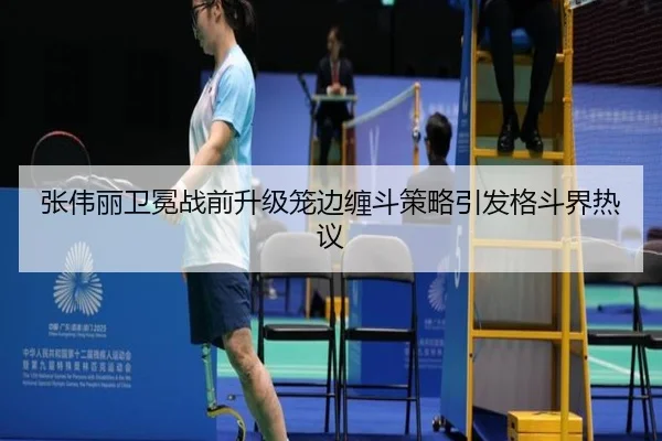 张伟丽卫冕战前升级笼边缠斗策略引发格斗界热议