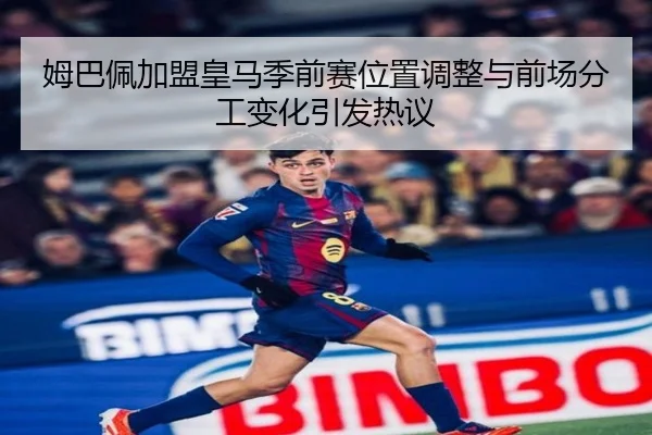 姆巴佩加盟皇马季前赛位置调整与前场分工变化引发热议