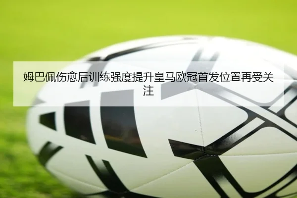 姆巴佩伤愈后训练强度提升皇马欧冠首发位置再受关注