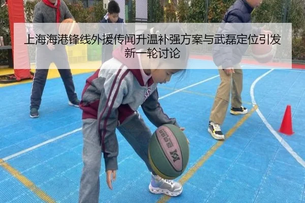上海海港锋线外援传闻升温补强方案与武磊定位引发新一轮讨论
