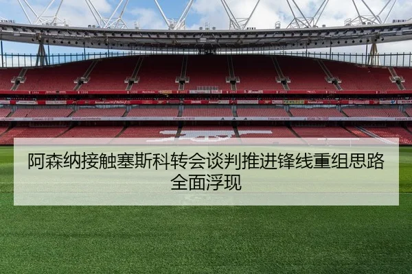 阿森纳接触塞斯科转会谈判推进锋线重组思路全面浮现