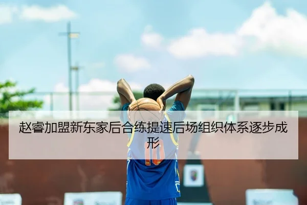 赵睿加盟新东家后合练提速后场组织体系逐步成形