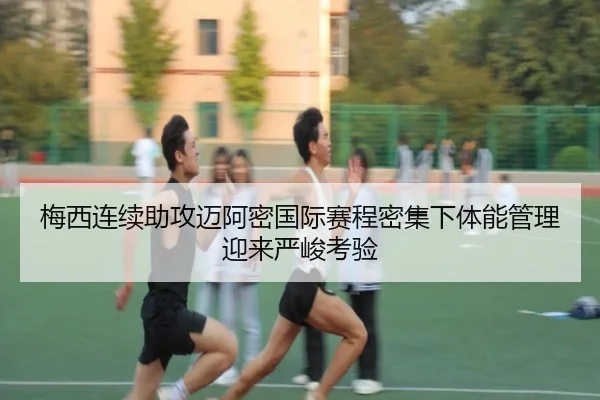 梅西连续助攻迈阿密国际赛程密集下体能管理迎来严峻考验