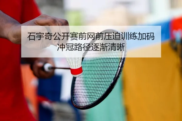 石宇奇公开赛前网前压迫训练加码 冲冠路径逐渐清晰