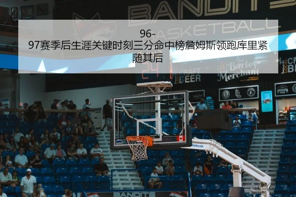 96-97赛季后生涯关键时刻三分命中榜詹姆斯领跑库里紧随其后