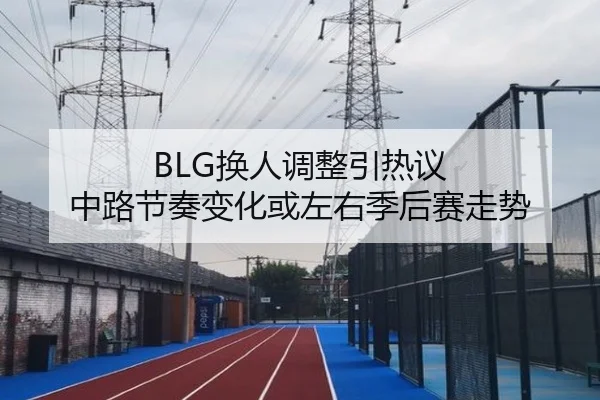 BLG换人调整引热议 中路节奏变化或左右季后赛走势